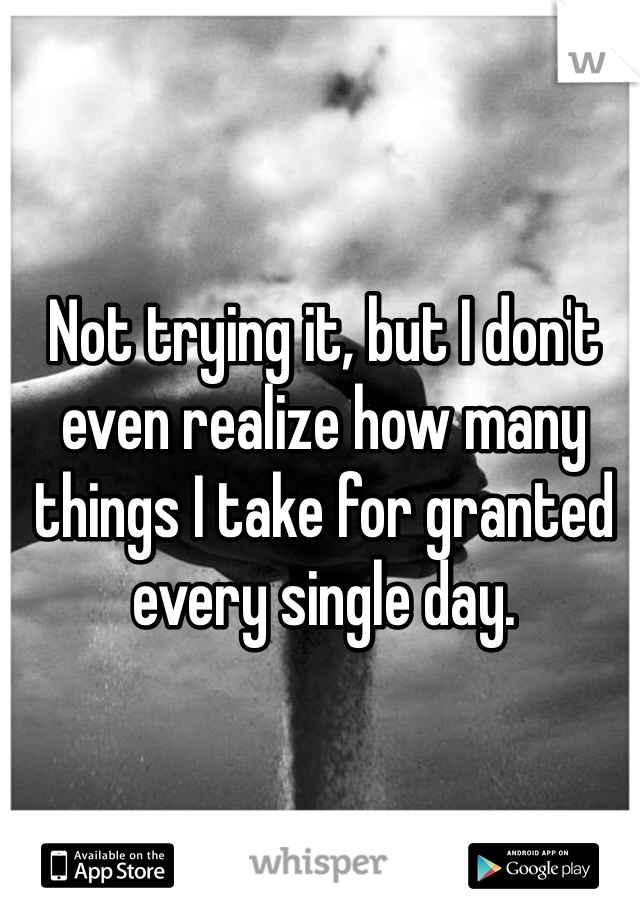 Not trying it, but I don't even realize how many things I take for granted every single day.