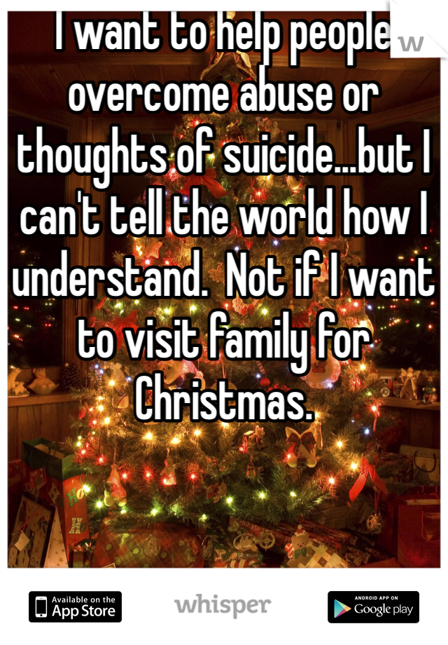 I want to help people overcome abuse or thoughts of suicide...but I can't tell the world how I understand.  Not if I want to visit family for Christmas.