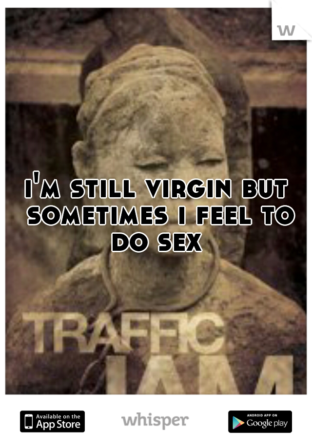 i'm still virgin but sometimes i feel to do sex 