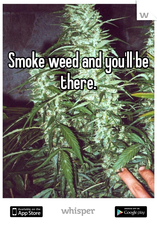 Smoke weed and you'll be there. 