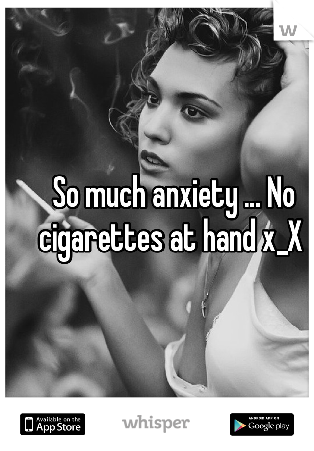 So much anxiety ... No cigarettes at hand x_X 