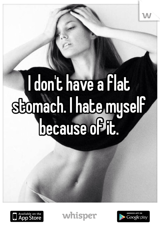 I don't have a flat stomach. I hate myself because of it. 