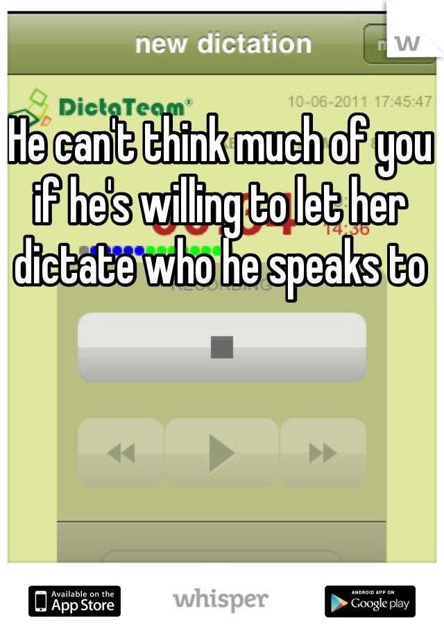 He can't think much of you if he's willing to let her dictate who he speaks to