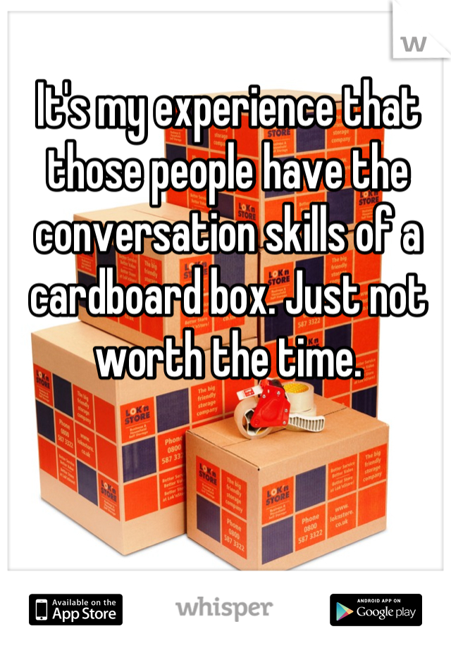 It's my experience that those people have the conversation skills of a cardboard box. Just not worth the time.