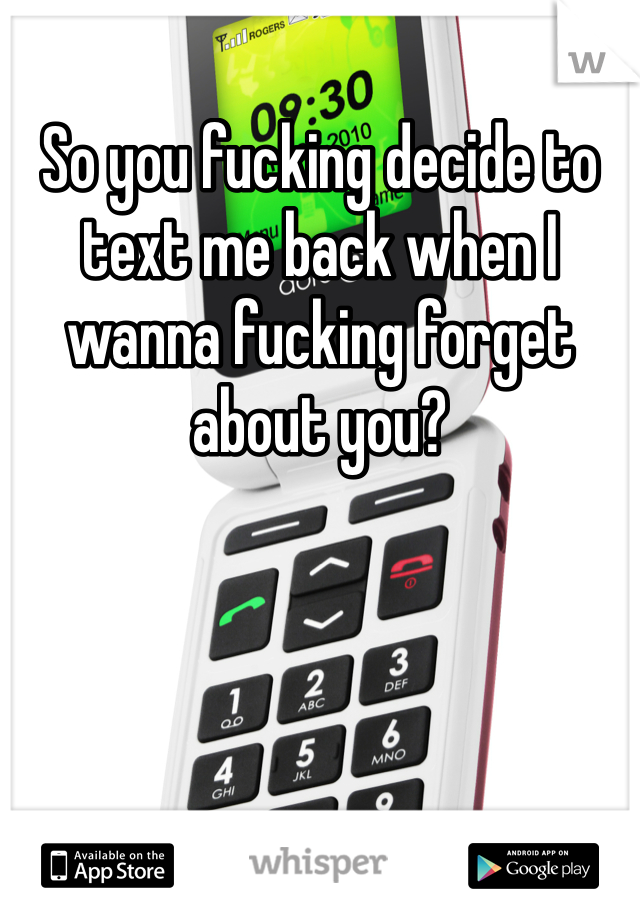 So you fucking decide to text me back when I wanna fucking forget about you?