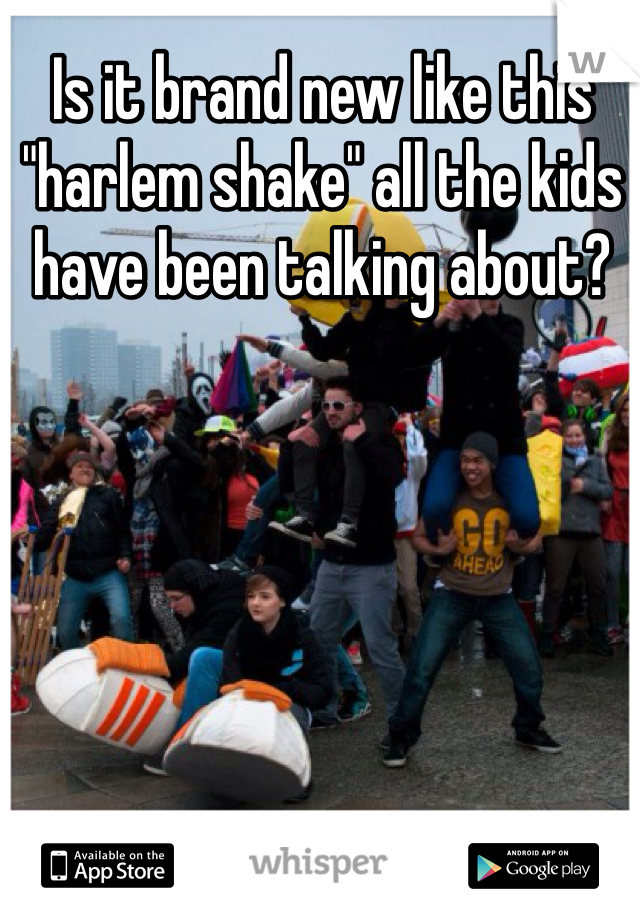 Is it brand new like this "harlem shake" all the kids have been talking about?