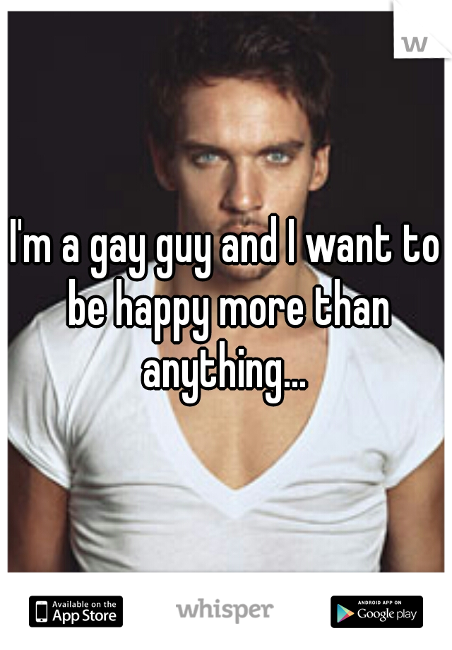 I'm a gay guy and I want to be happy more than anything... 