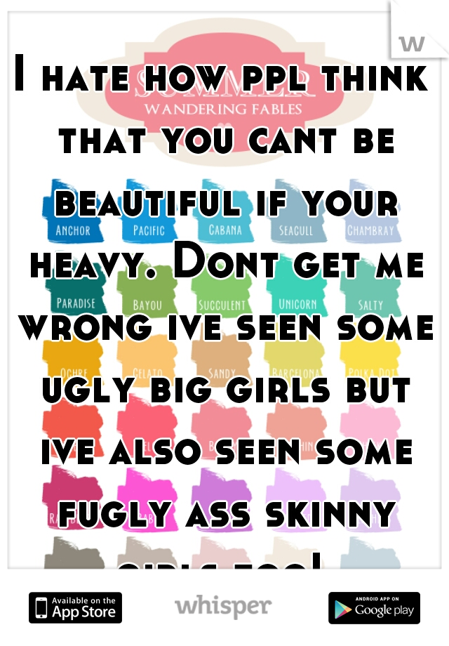 I hate how ppl think that you cant be beautiful if your heavy. Dont get me wrong ive seen some ugly big girls but ive also seen some fugly ass skinny girls too! 