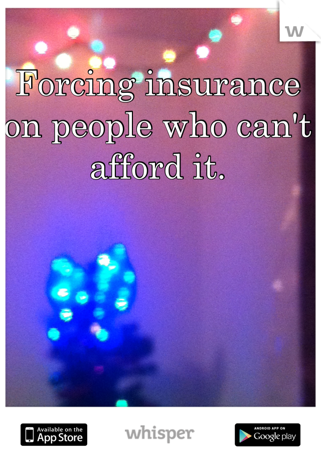 Forcing insurance on people who can't afford it. 