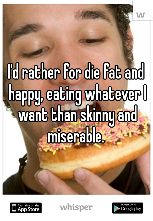 I'd rather for die fat and happy, eating whatever I want than skinny and miserable. 