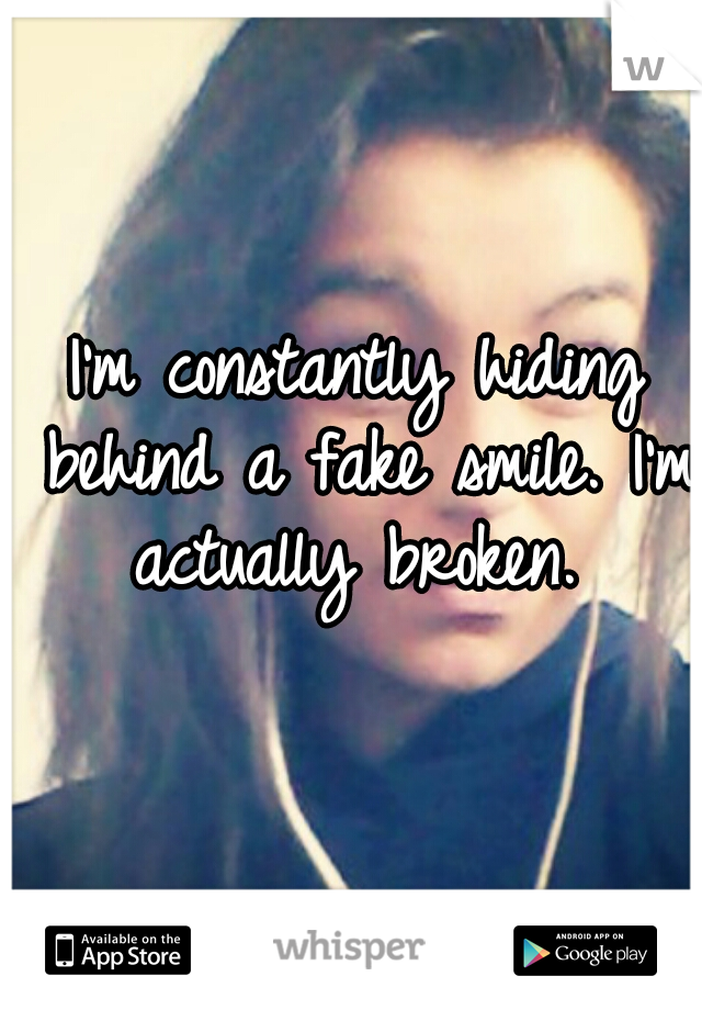 I'm constantly hiding behind a fake smile. I'm actually broken. 