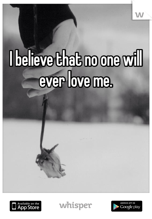 I believe that no one will ever love me. 
