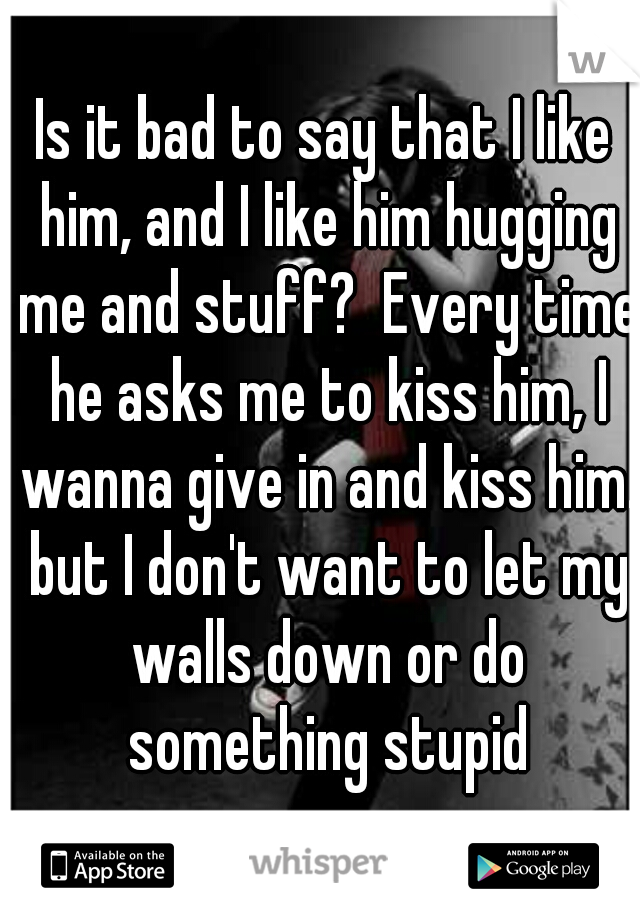 Is it bad to say that I like him, and I like him hugging me and stuff?  Every time he asks me to kiss him, I wanna give in and kiss him. but I don't want to let my walls down or do something stupid