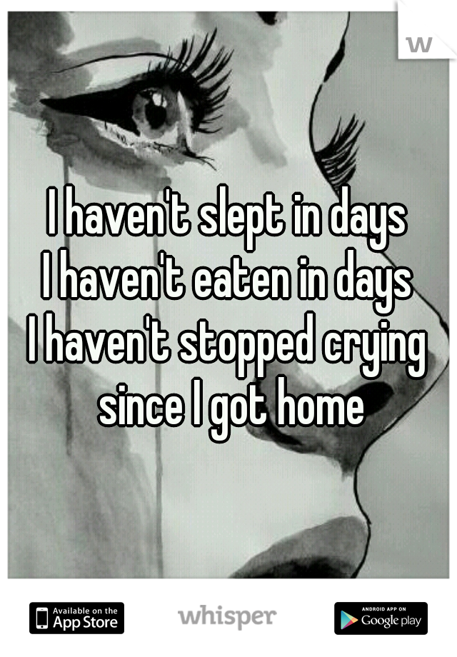 I haven't slept in days
I haven't eaten in days
I haven't stopped crying since I got home