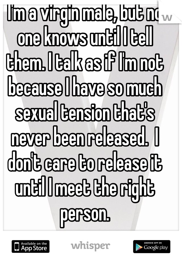 I'm a virgin male, but no one knows until I tell them. I talk as if I'm not because I have so much sexual tension that's never been released.  I don't care to release it until I meet the right person. 