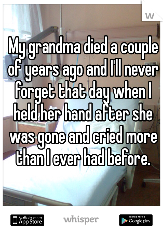 My grandma died a couple of years ago and I'll never forget that day when I held her hand after she was gone and cried more than I ever had before.