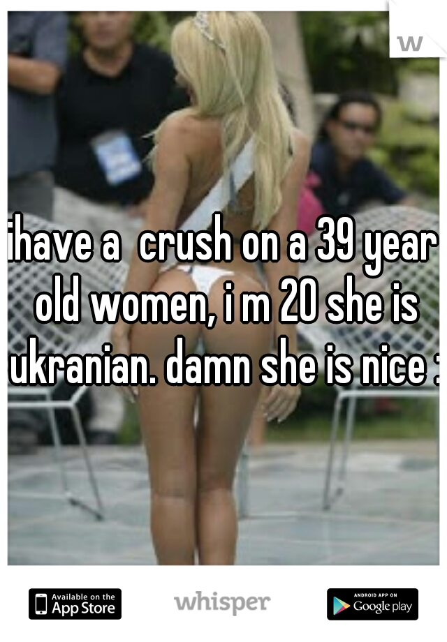 ihave a  crush on a 39 year old women, i m 20 she is ukranian. damn she is nice :P