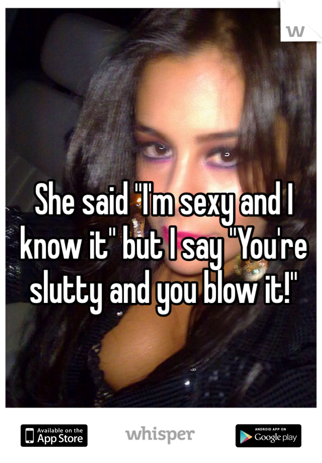 She said "I'm sexy and I know it" but I say "You're slutty and you blow it!"
