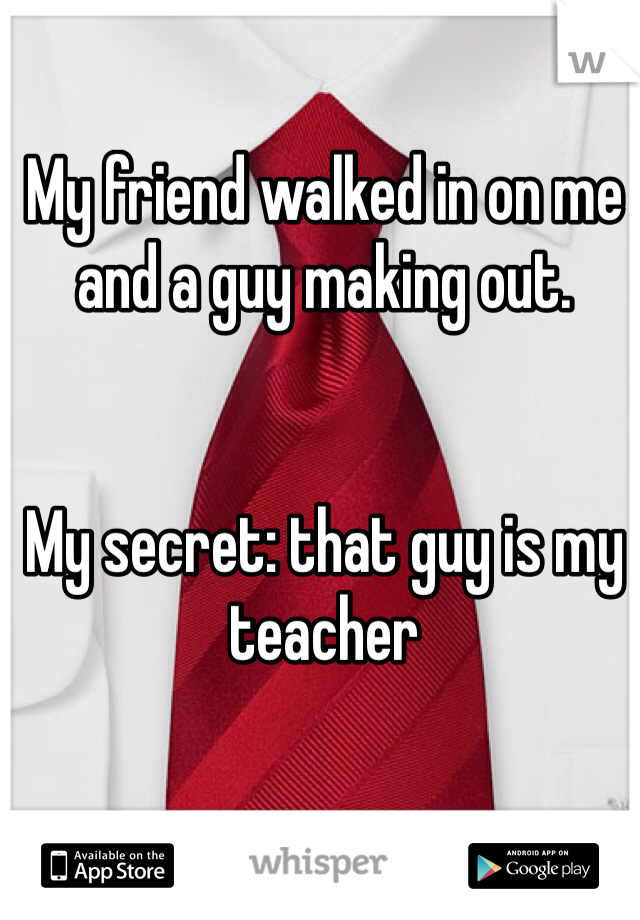 My friend walked in on me and a guy making out. 


My secret: that guy is my teacher 