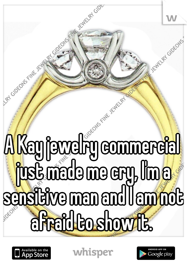 A Kay jewelry commercial just made me cry, I'm a sensitive man and I am not afraid to show it. 