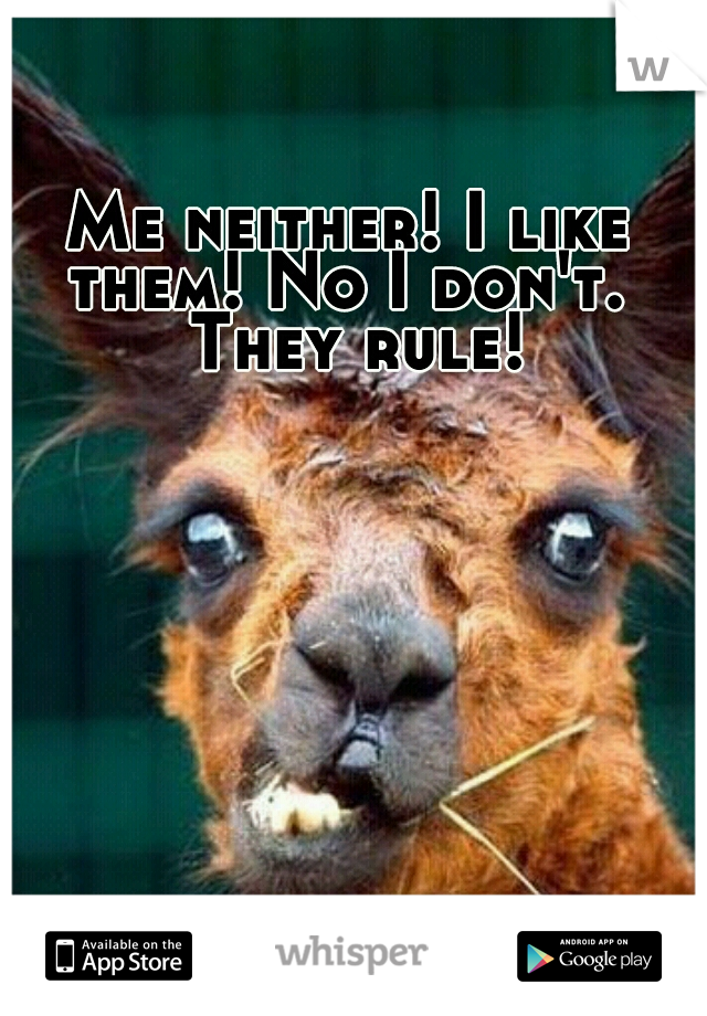Me neither! I like them! No I don't.  They rule!