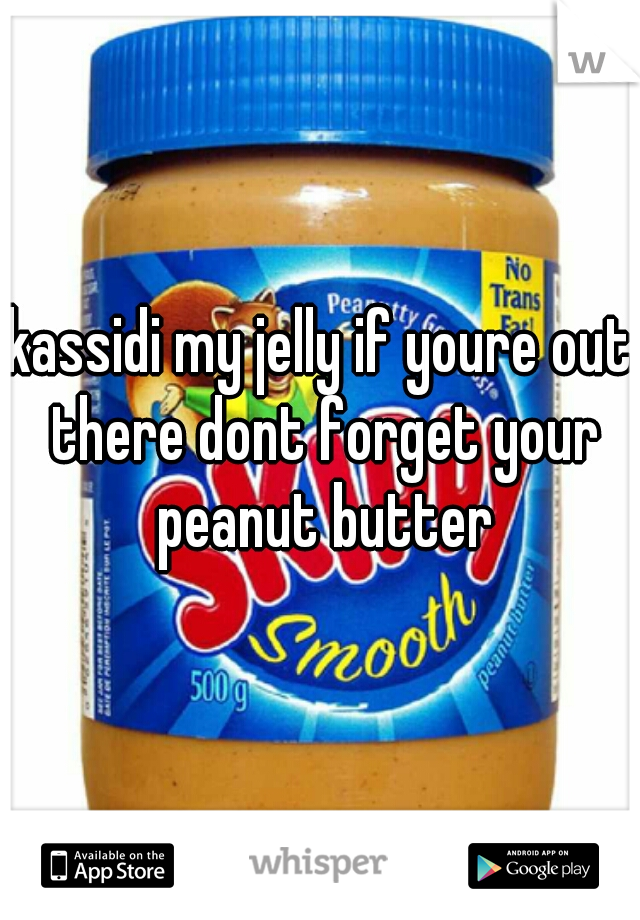 kassidi my jelly if youre out there dont forget your peanut butter