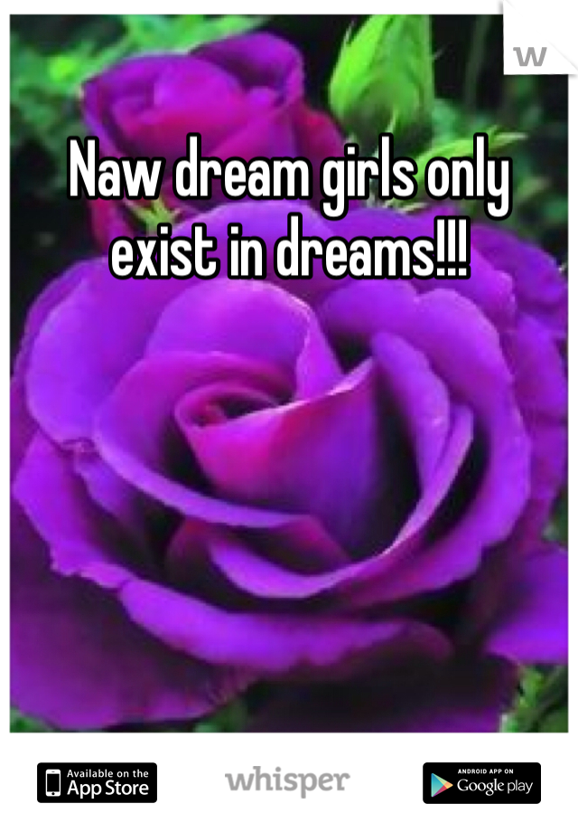 Naw dream girls only exist in dreams!!! 