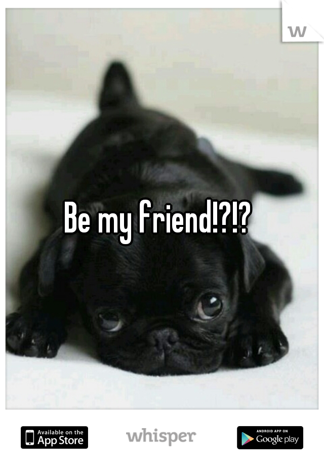 Be my friend!?!? 