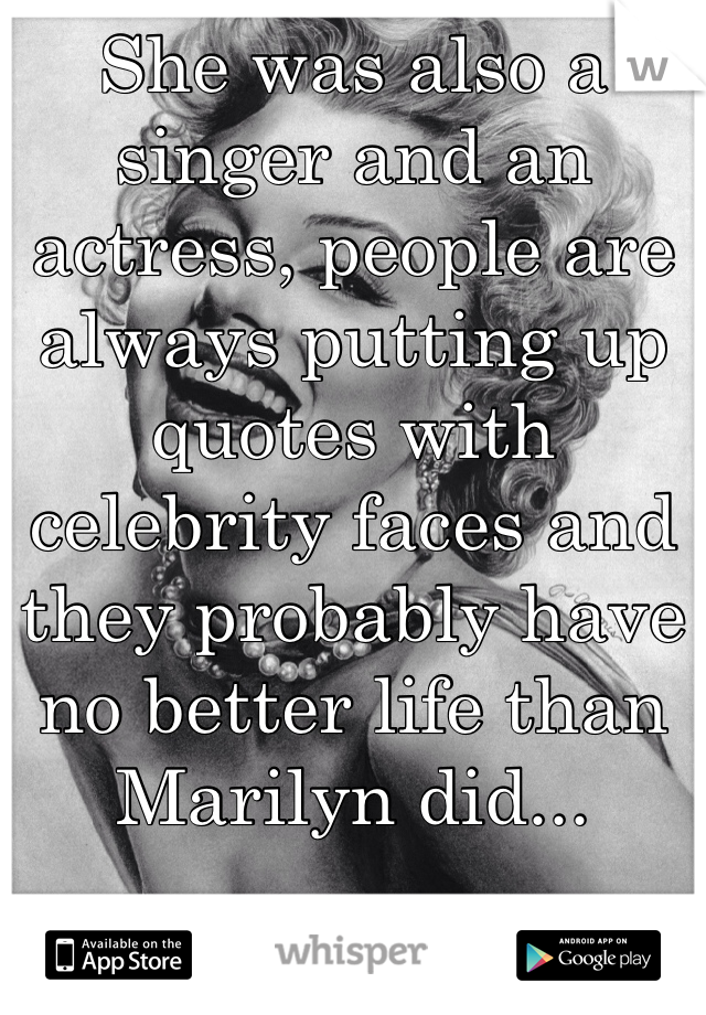 She was also a singer and an actress, people are always putting up quotes with celebrity faces and they probably have no better life than Marilyn did... 
