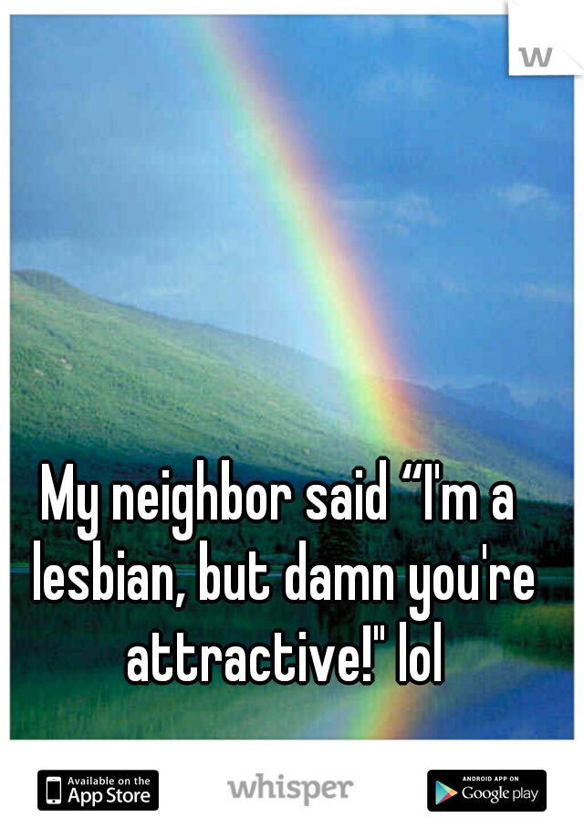 My neighbor said “I'm a lesbian, but damn you're attractive!" lol