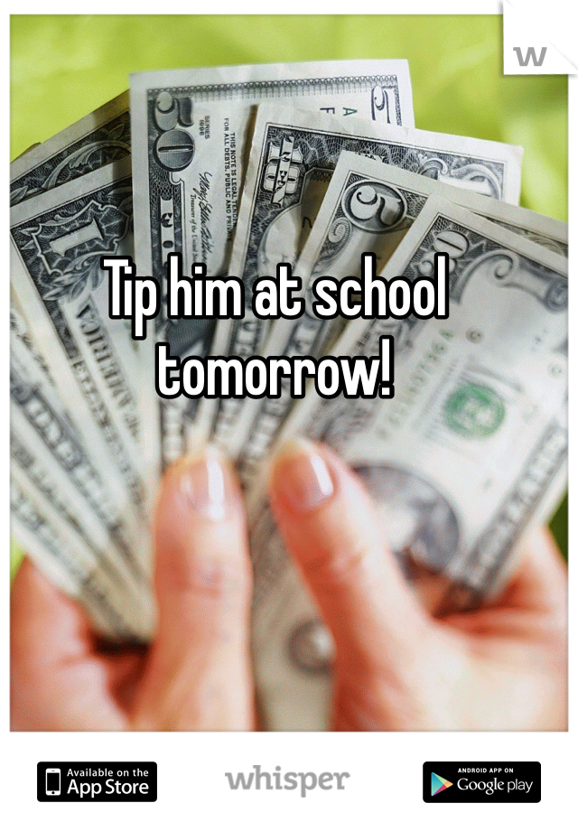 Tip him at school tomorrow!