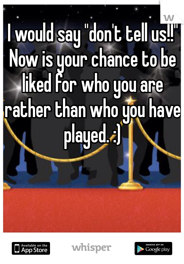 I would say "don't tell us!!" Now is your chance to be liked for who you are rather than who you have played. :)