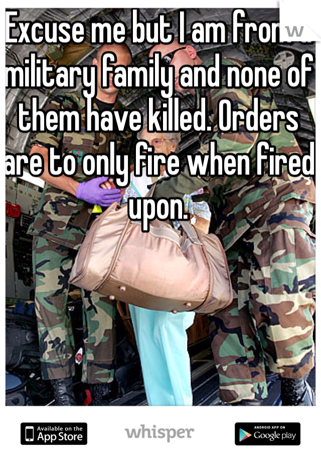 Excuse me but I am from a military family and none of them have killed. Orders are to only fire when fired upon. 