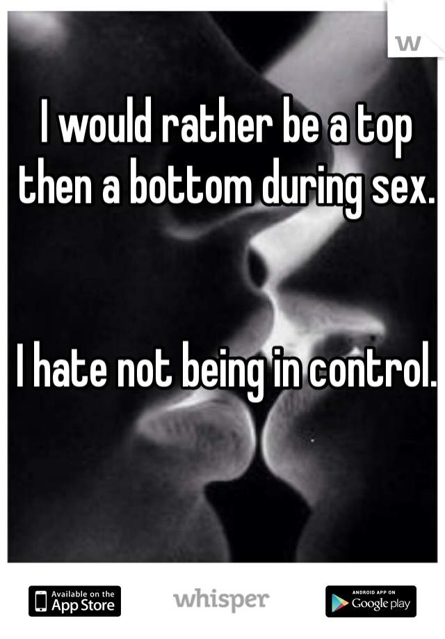 I would rather be a top then a bottom during sex.


I hate not being in control.