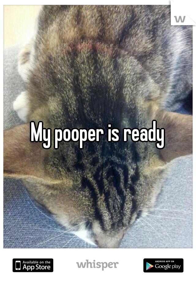 My pooper is ready