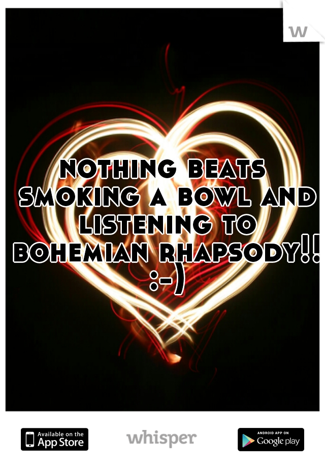 nothing beats smoking a bowl and listening to bohemian rhapsody!! :-)