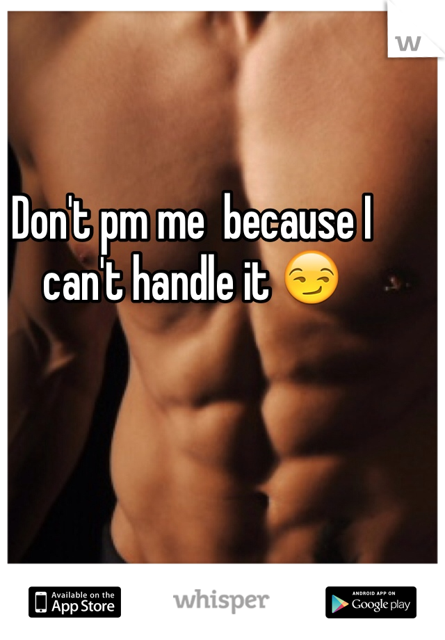 Don't pm me  because I can't handle it 😏