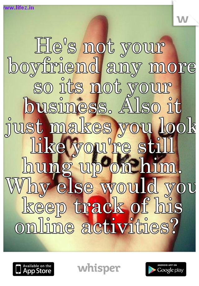 He's not your boyfriend any more so its not your business. Also it just makes you look like you're still hung up on him. Why else would you keep track of his online activities?  