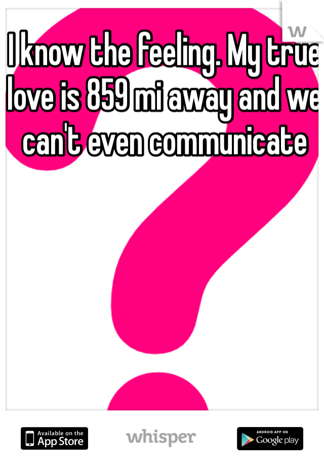 I know the feeling. My true love is 859 mi away and we can't even communicate