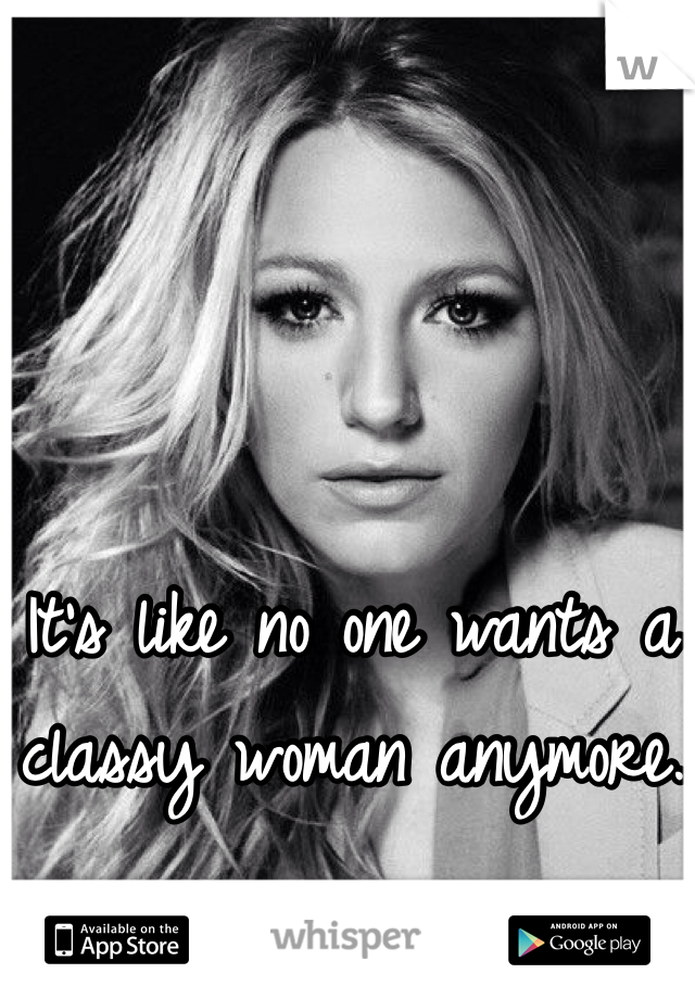 It's like no one wants a classy woman anymore.