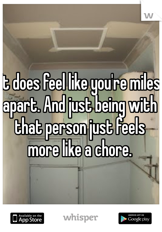 It does feel like you're miles apart. And just being with that person just feels more like a chore. 
