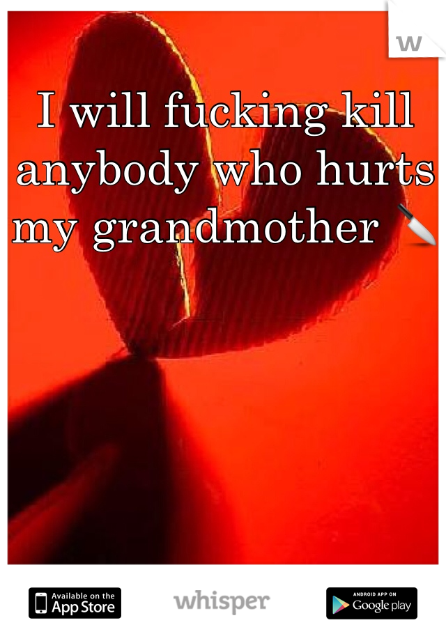 I will fucking kill anybody who hurts my grandmother 🔪