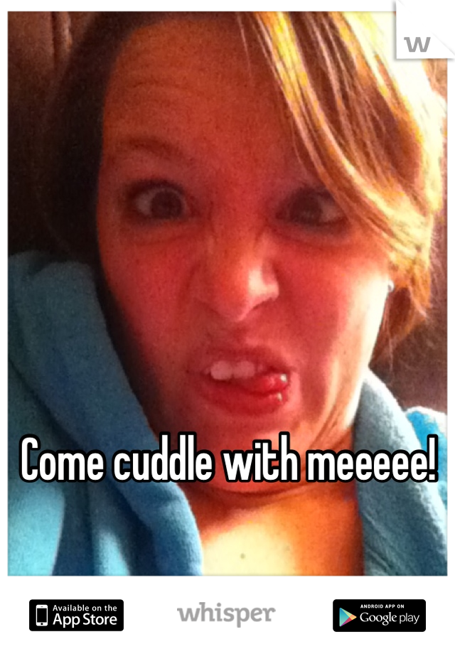 Come cuddle with meeeee!