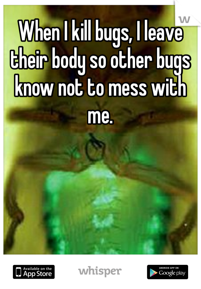 When I kill bugs, I leave their body so other bugs know not to mess with me.