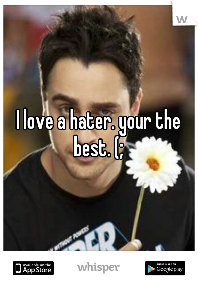 I love a hater. your the best. (; 