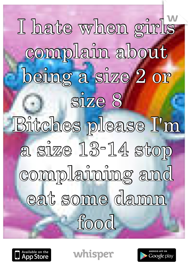 I hate when girls complain about being a size 2 or size 8 
Bitches please I'm a size 13-14 stop complaining and eat some damn food
