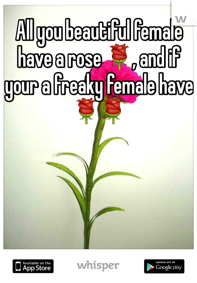 All you beautiful female have a rose 🌹, and if your a freaky female have 🌹🌹 