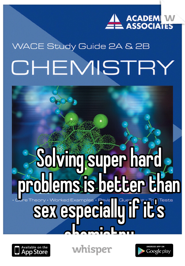 Solving super hard problems is better than sex especially if it's chemistry 