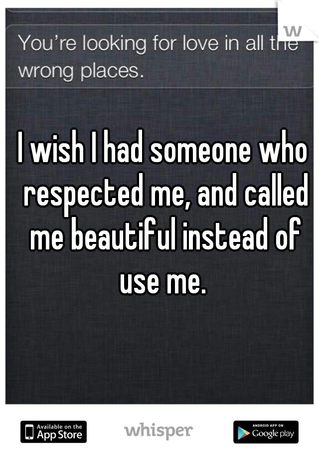 I wish I had someone who respected me, and called me beautiful instead of use me. 