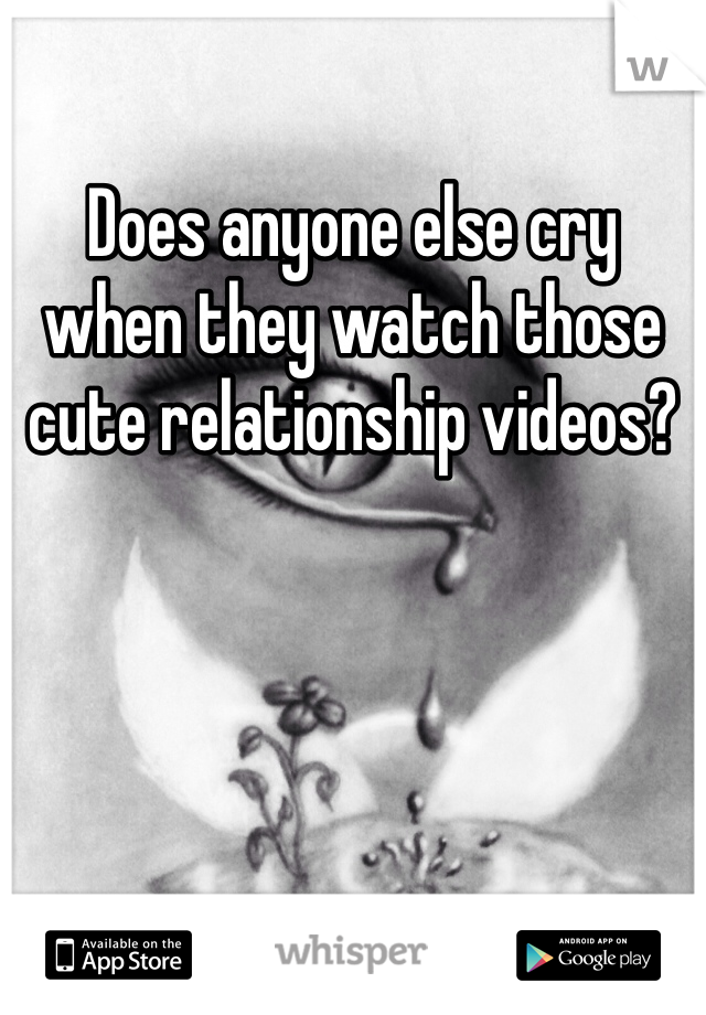 Does anyone else cry when they watch those cute relationship videos?
